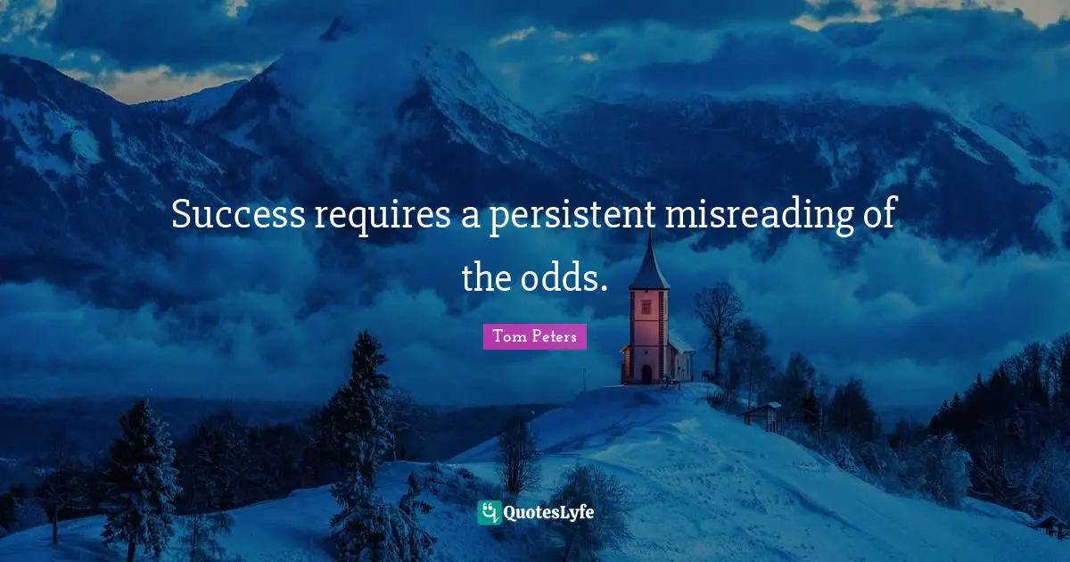 Success requires a persistent misreading of the odds.