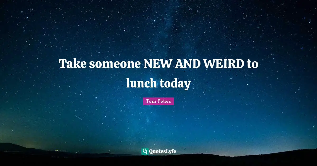 Take someone NEW AND WEIRD to lunch today