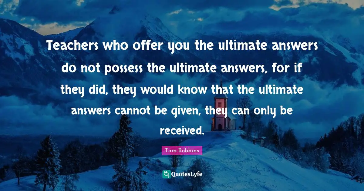 Teachers who offer you the ultimate answers do not possess the ultimate answers, for if they did, they would know that the ultimate answers cannot be given, they can only be received.