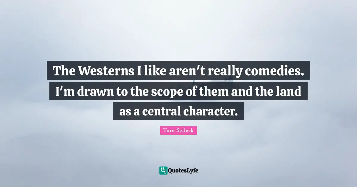 The Westerns I like aren't really comedies. I'm drawn to the scope of them and the land as a central character.
