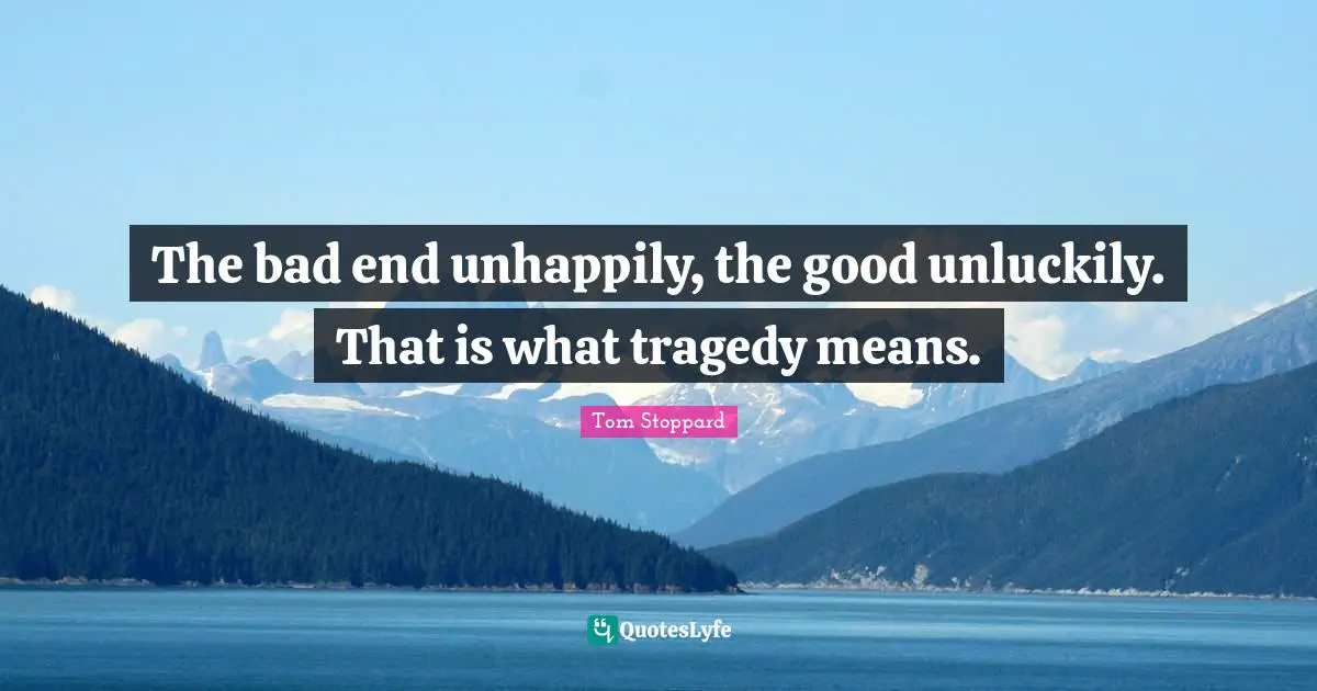 The bad end unhappily, the good unluckily. That is what tragedy means.