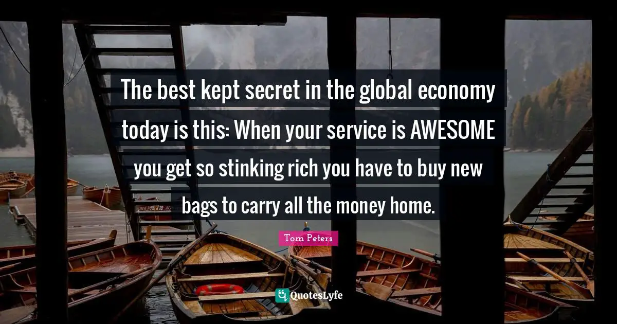 The best kept secret in the global economy today is this: When your service is AWESOME you get so stinking rich you have to buy new bags to carry all the money home.