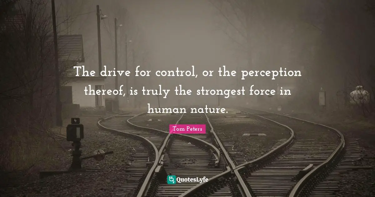 The drive for control, or the perception thereof, is truly the strongest force in human nature.