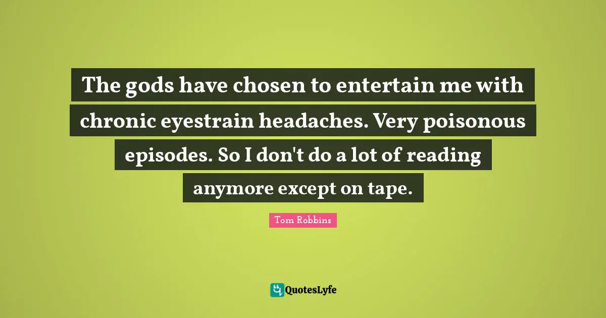 The gods have chosen to entertain me with chronic eyestrain headaches. Very poisonous episodes. So I don't do a lot of reading anymore except on tape.