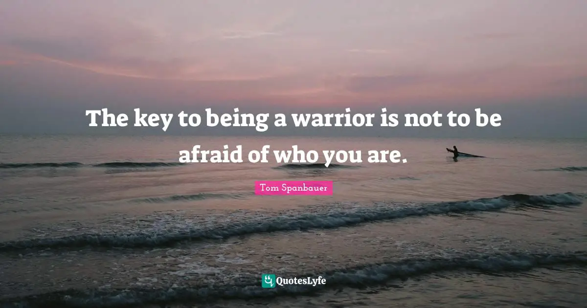 The key to being a warrior is not to be afraid of who you are.