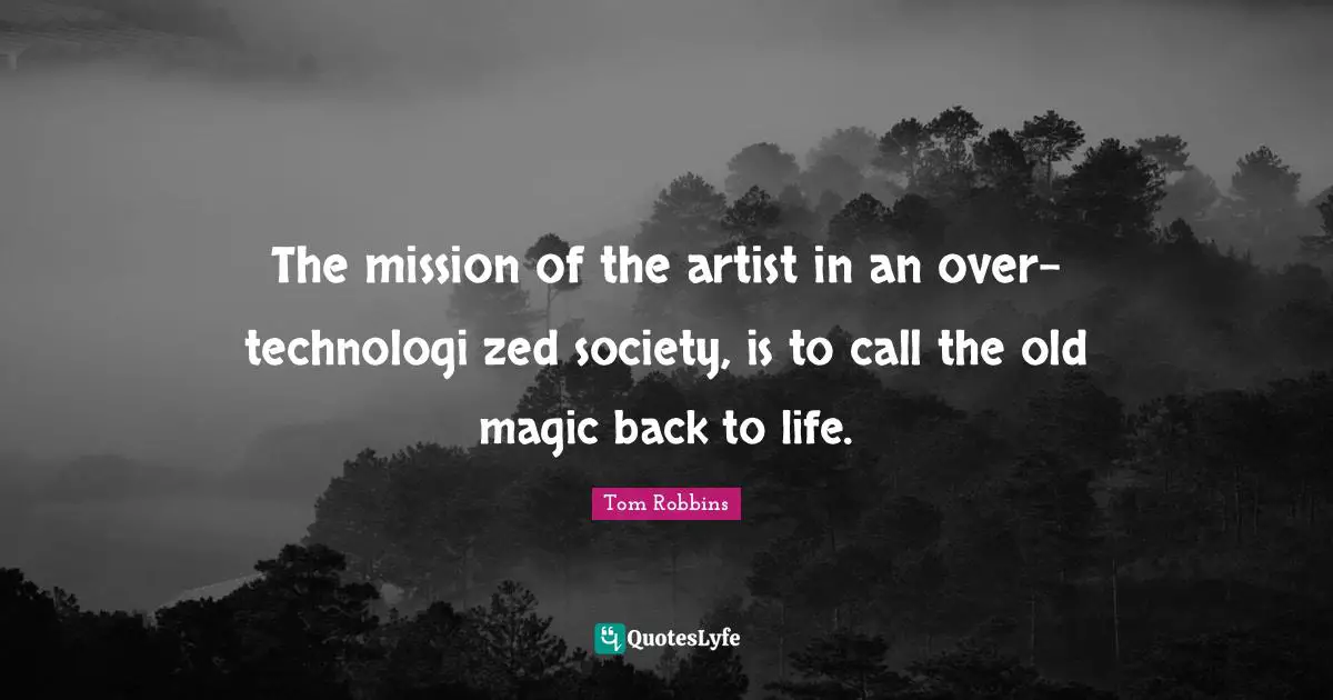 The mission of the artist in an over-technologi zed society, is to call the old magic back to life.