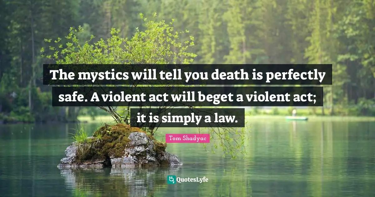 The mystics will tell you death is perfectly safe. A violent act will beget a violent act; it is simply a law.