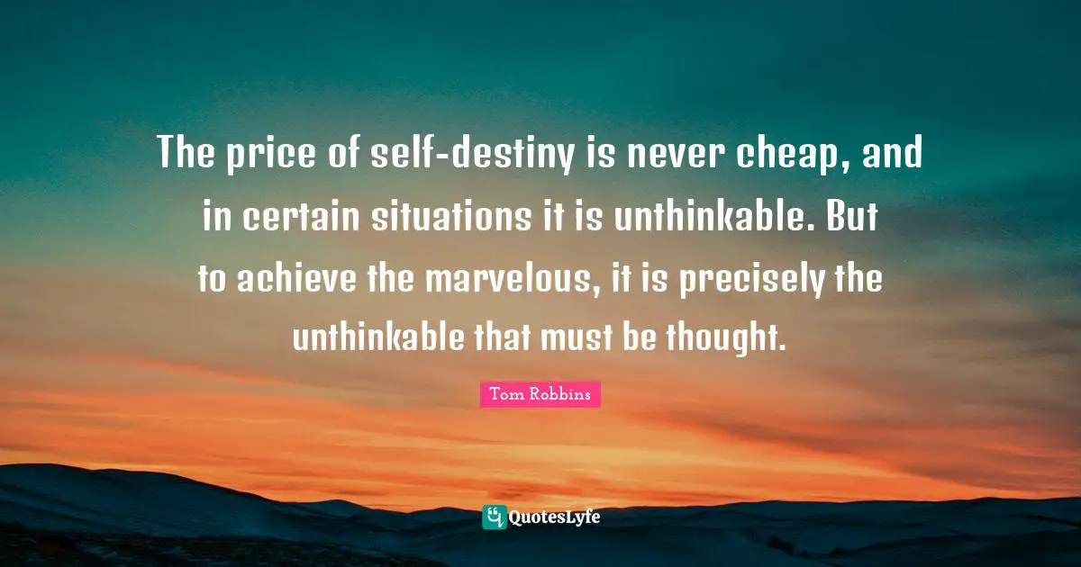 The price of self-destiny is never cheap, and in certain situations it is unthinkable. But to achieve the marvelous, it is precisely the unthinkable that must be thought.
