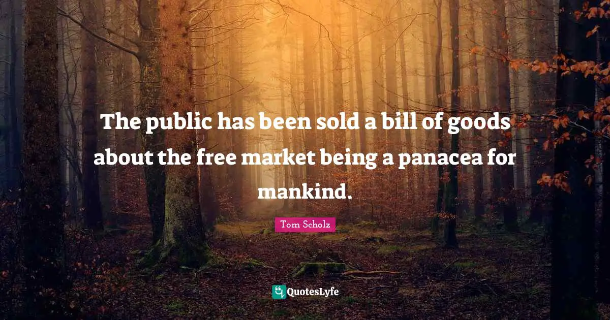 The public has been sold a bill of goods about the free market being a panacea for mankind.