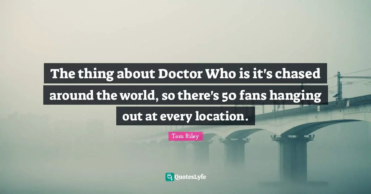 The thing about Doctor Who is it's chased around the world, so there's 50 fans hanging out at every location.