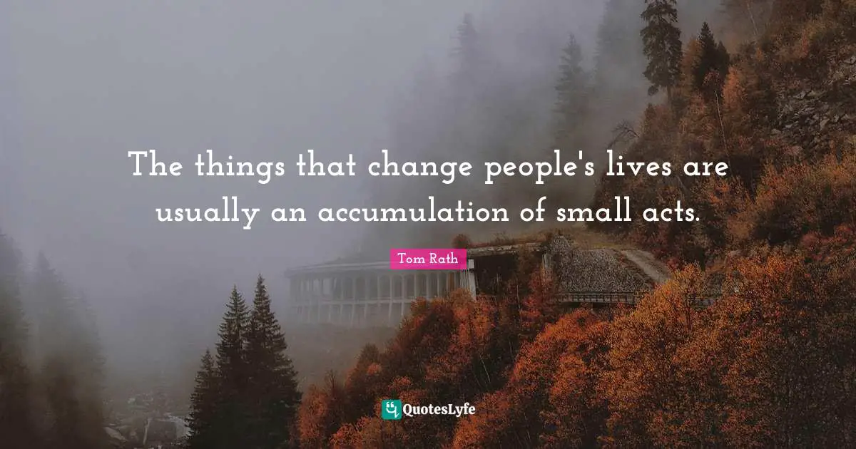 The things that change people's lives are usually an accumulation of small acts.