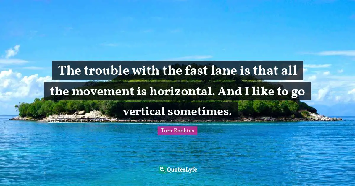 The trouble with the fast lane is that all the movement is horizontal. And I like to go vertical sometimes.