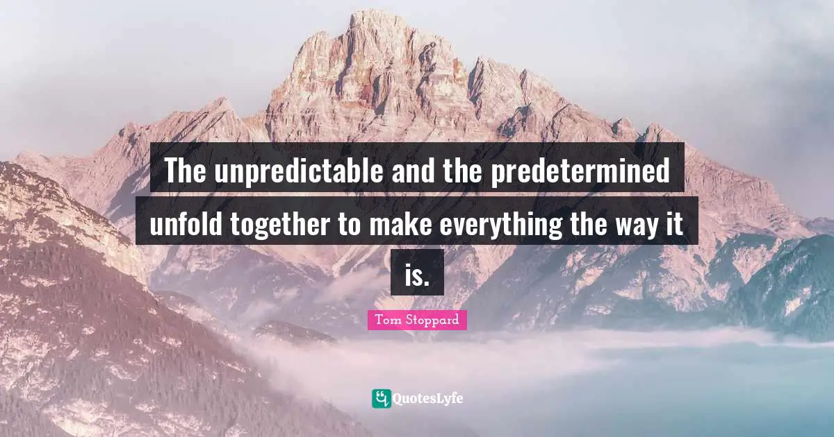 The unpredictable and the predetermined unfold together to make everything the way it is.