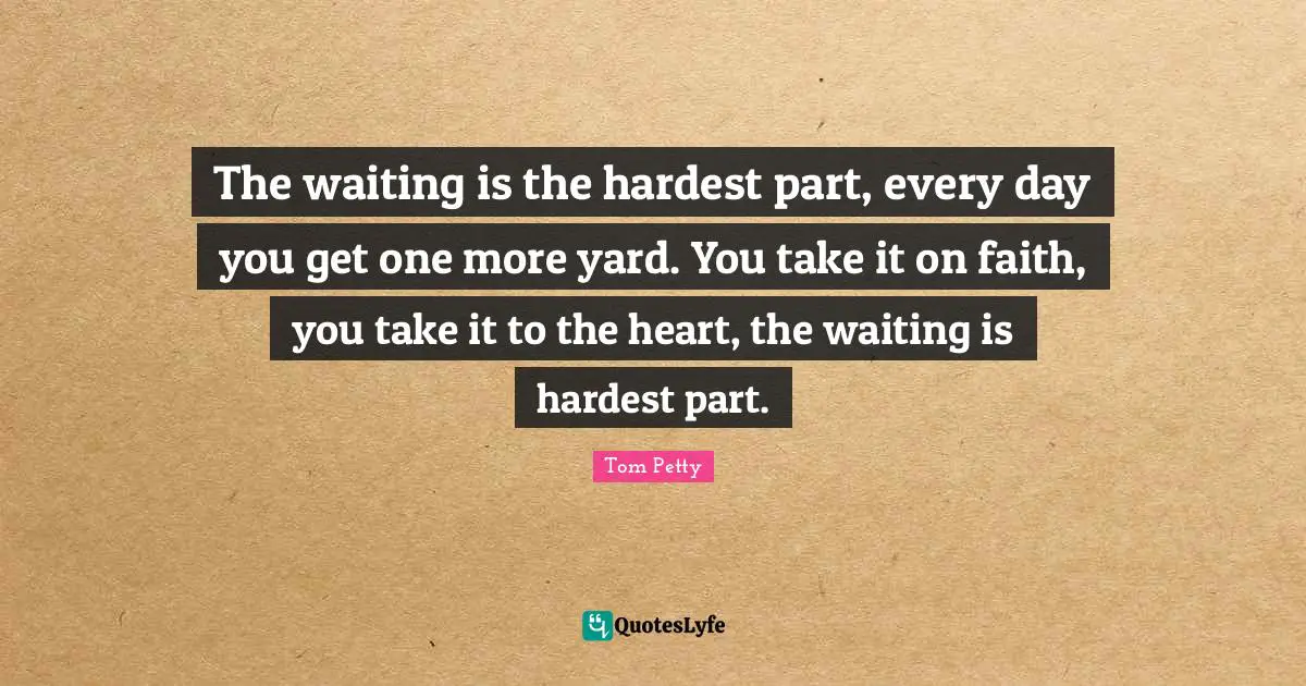 Advice Quotes: "The waiting is the hardest part, every day you get one more yard. You take it on faith, you take it to the heart, the waiting is hardest part."