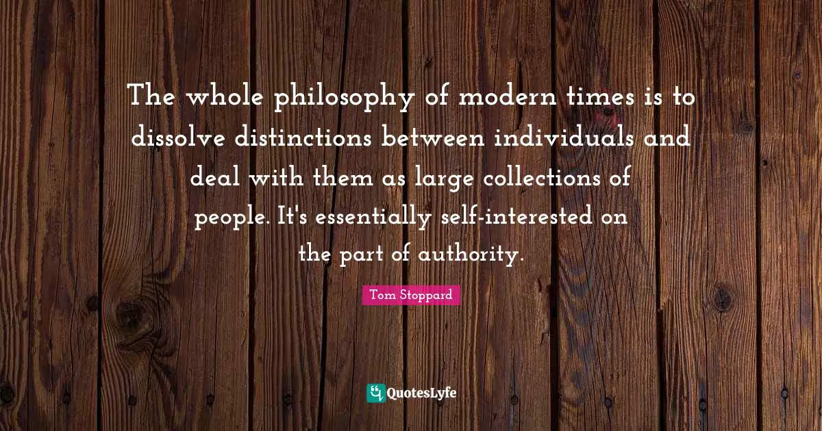 The whole philosophy of modern times is to dissolve distinctions between individuals and deal with them as large collections of people. It's essentially self-interested on the part of authority.