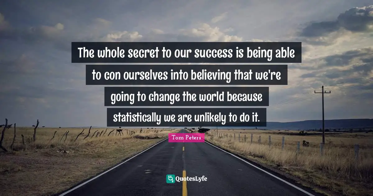 The whole secret to our success is being able to con ourselves into believing that we're going to change the world because statistically we are unlikely to do it.