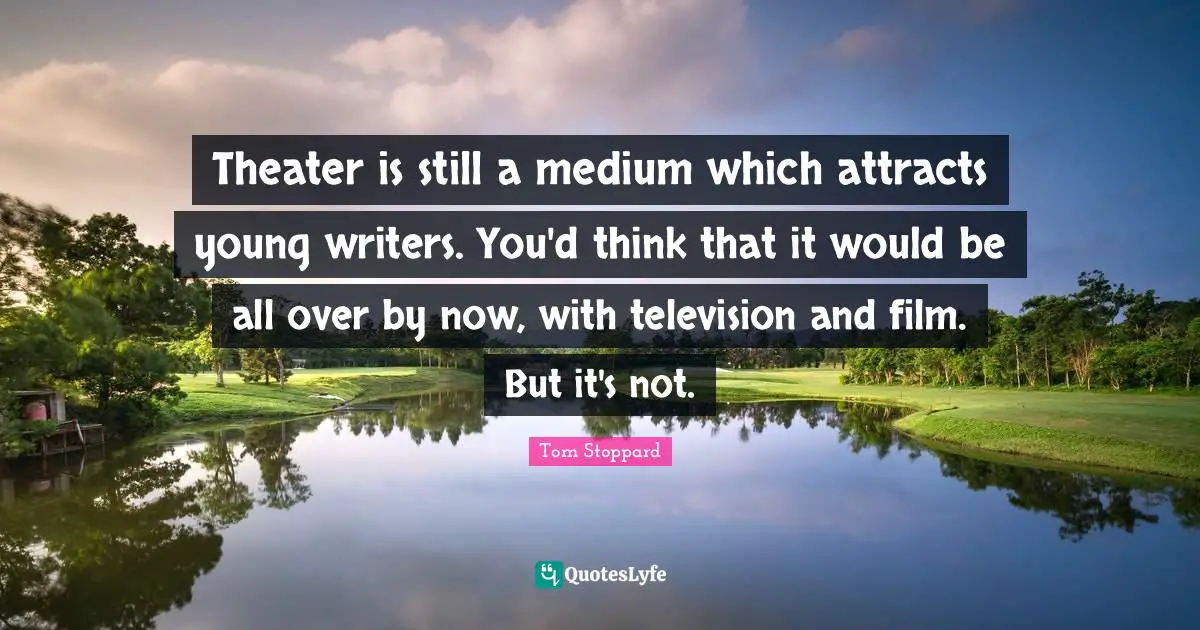Theater is still a medium which attracts young writers. You'd think that it would be all over by now, with television and film. But it's not.