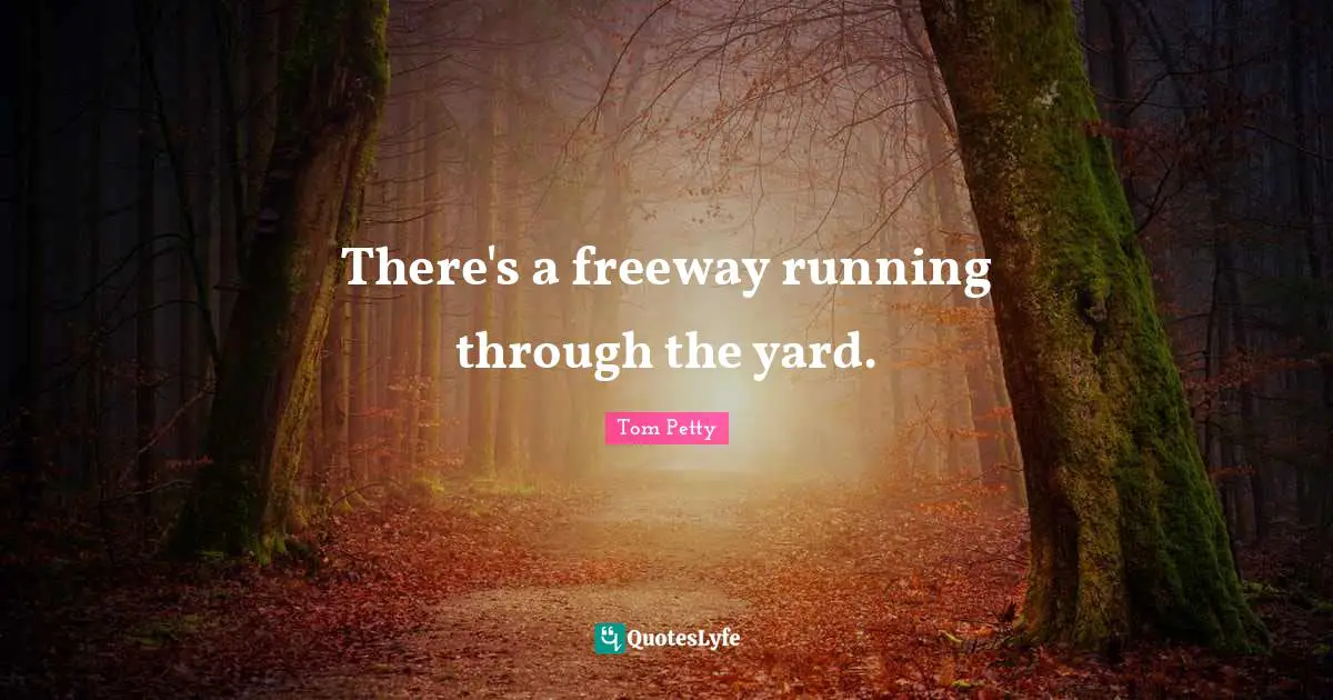 Tom Petty Quotes: "There's a freeway running through the yard."