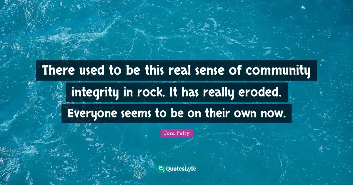 There used to be this real sense of community integrity in rock. It has really eroded. Everyone seems to be on their own now.