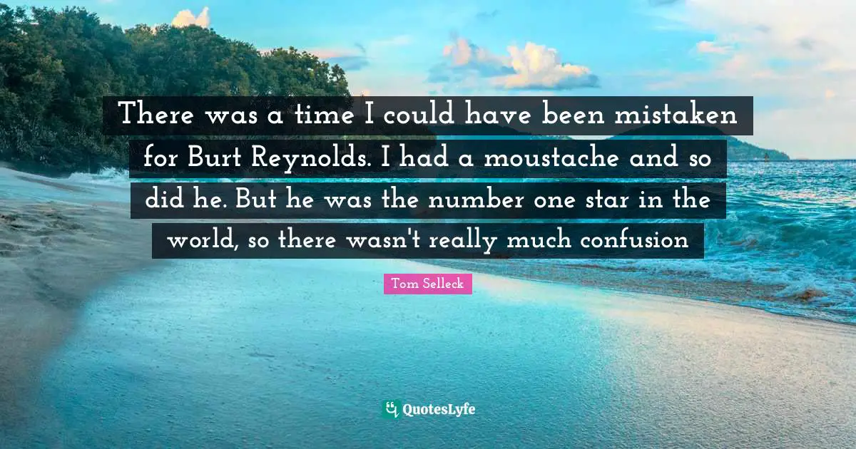 Could Have Been Quotes: "There was a time I could have been mistaken for Burt Reynolds. I had a moustache and so did he. But he was the number one star in the world, so there wasn't really much confusion"