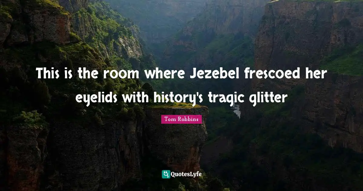 This is the room where Jezebel frescoed her eyelids with history's tragic glitter