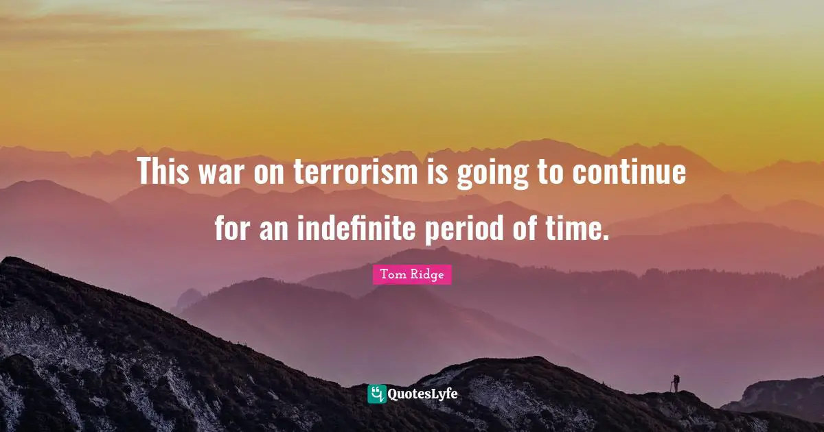 This war on terrorism is going to continue for an indefinite period of time.