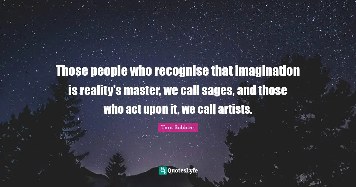Those people who recognise that imagination is reality's master, we call sages, and those who act upon it, we call artists.