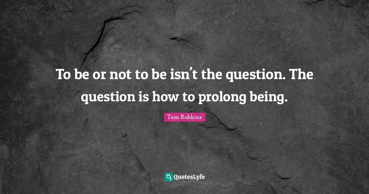 Be Or Not To Be Quotes: "To be or not to be isn't the question. The question is how to prolong being."