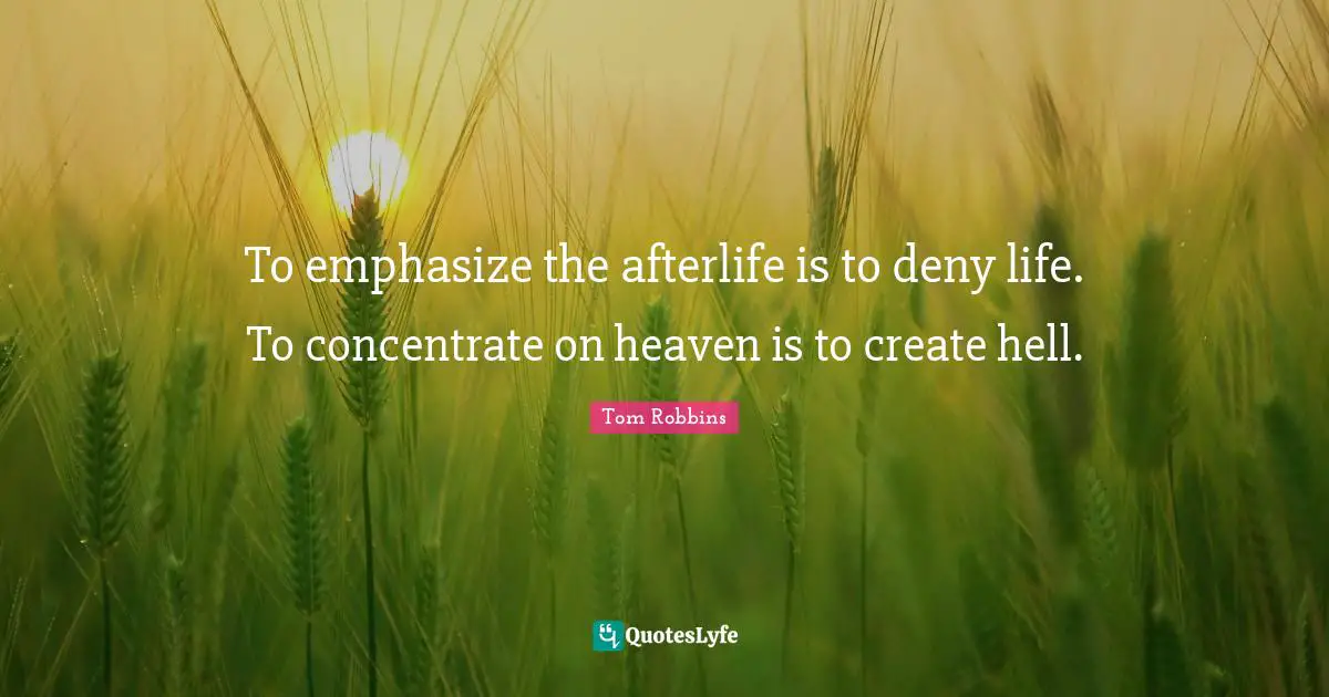 To emphasize the afterlife is to deny life. To concentrate on heaven is to create hell.