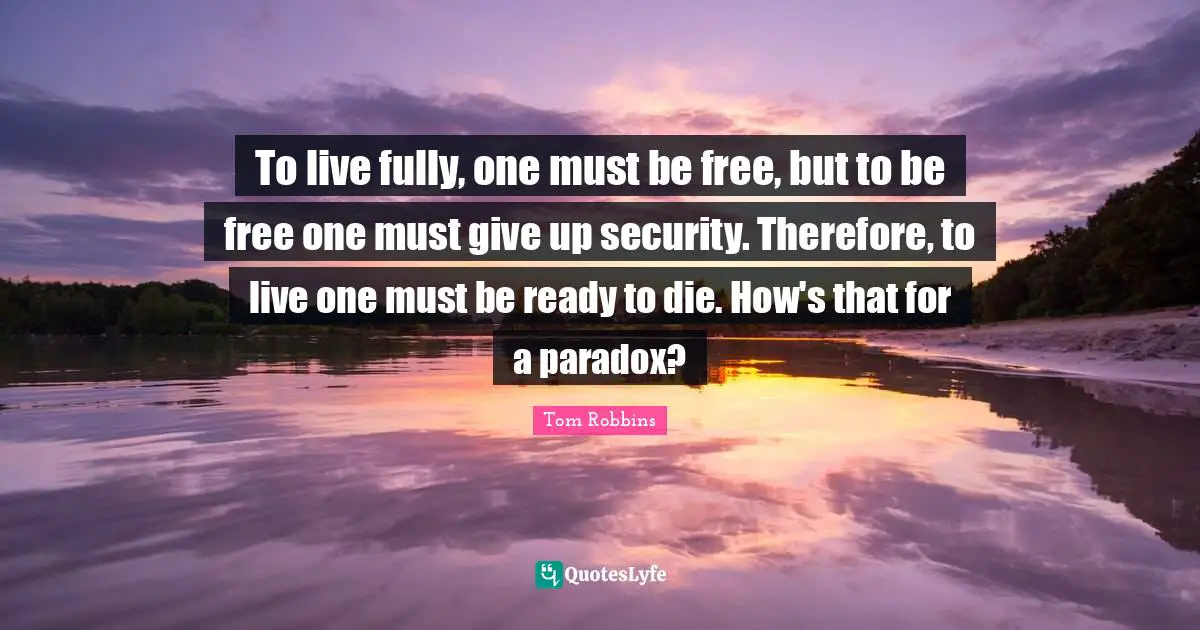 To live fully, one must be free, but to be free one must give up security. Therefore, to live one must be ready to die. How's that for a paradox?