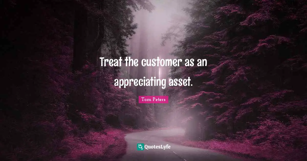 Treat the customer as an appreciating asset.