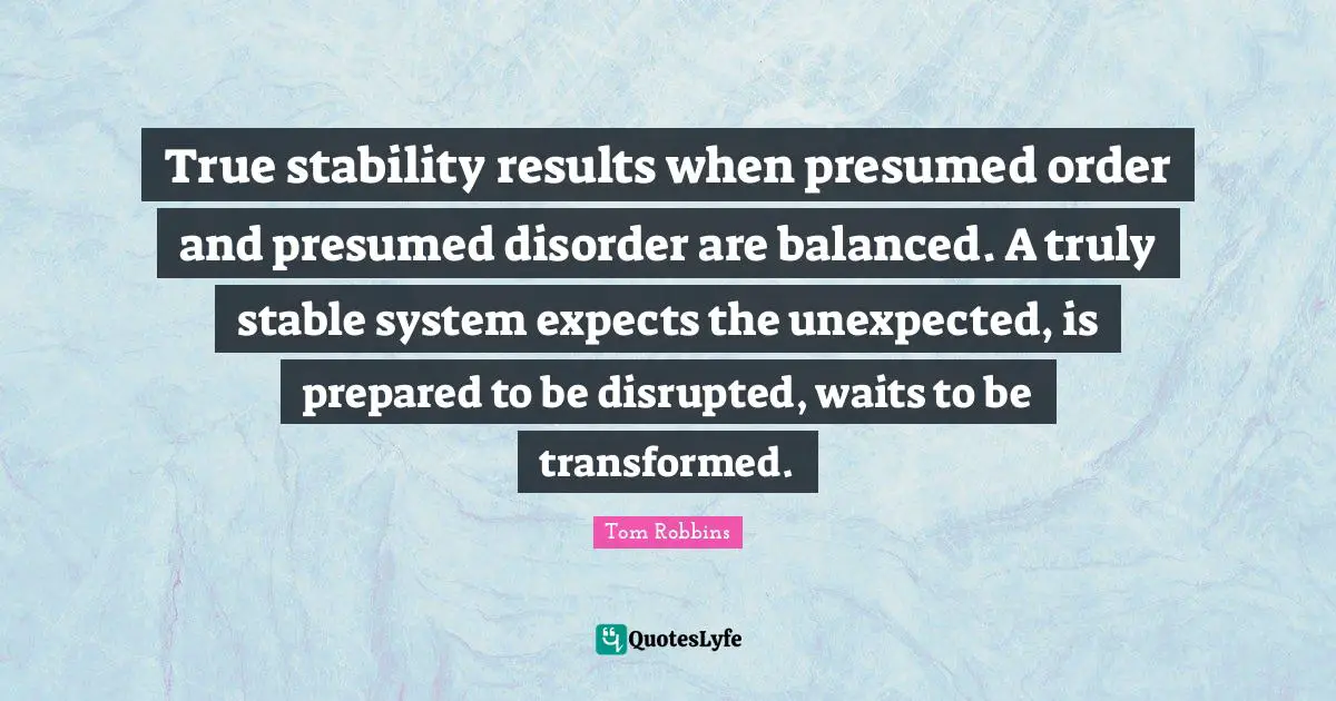 Disorder Quotes: "True stability results when presumed order and presumed disorder are balanced. A truly stable system expects the unexpected, is prepared to be disrupted, waits to be transformed."