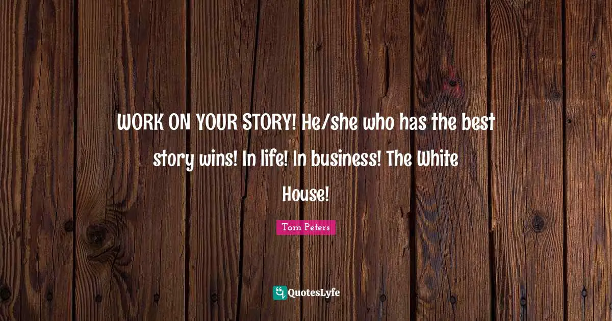 WORK ON YOUR STORY! He/she who has the best story wins! In life! In business! The White House!