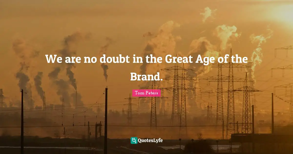 We are no doubt in the Great Age of the Brand.