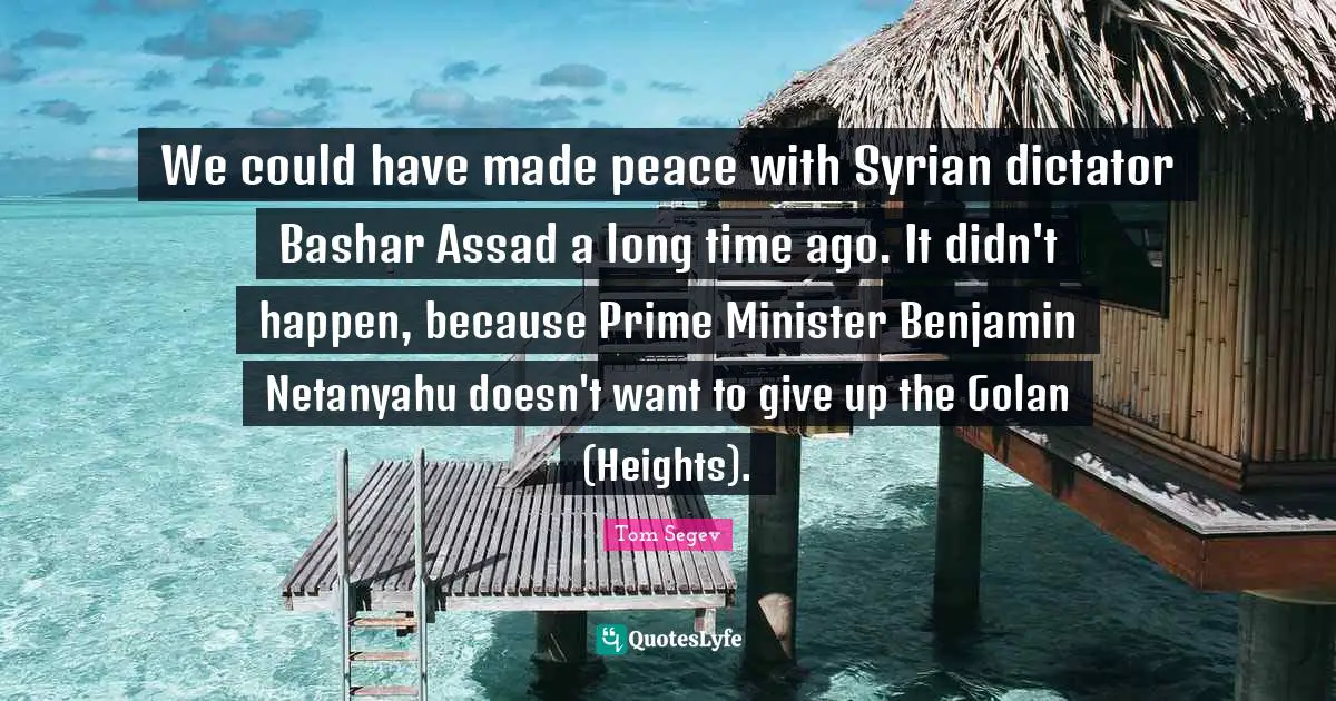 Assad Quotes: "We could have made peace with Syrian dictator Bashar Assad a long time ago. It didn't happen, because Prime Minister Benjamin Netanyahu doesn't want to give up the Golan (Heights)."