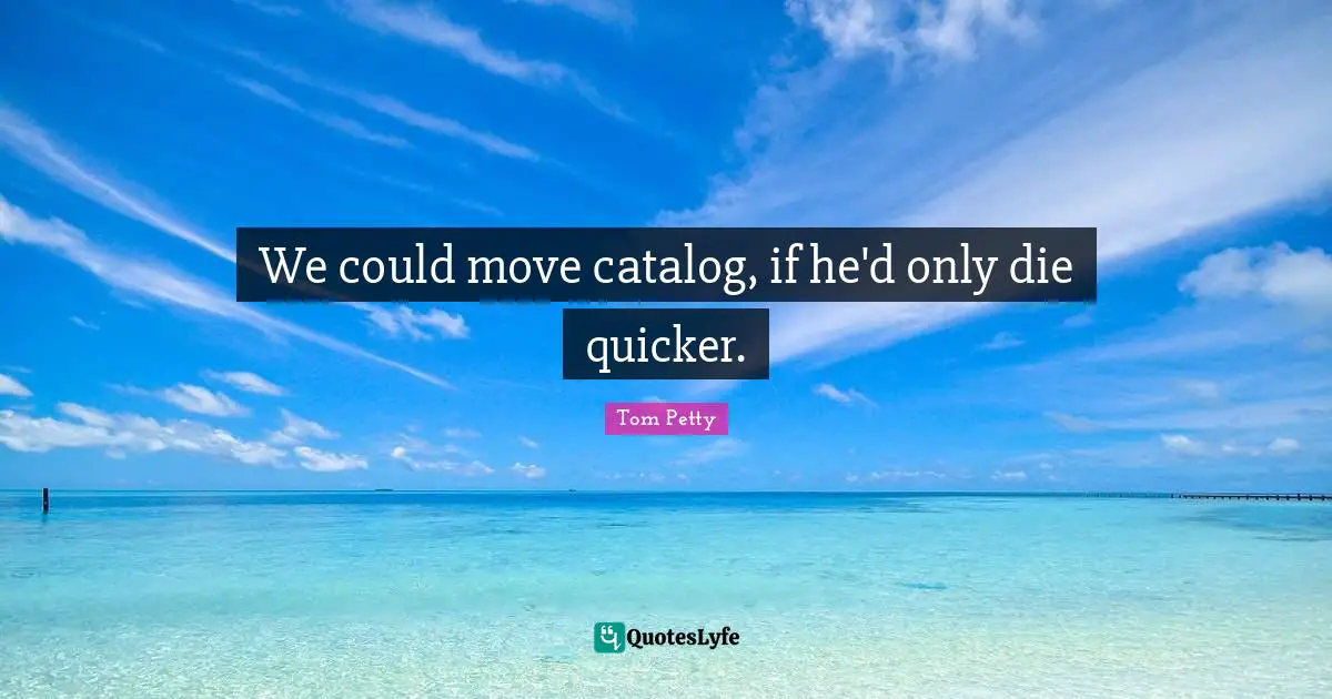 Tom Petty Quotes: "We could move catalog, if he'd only die quicker."