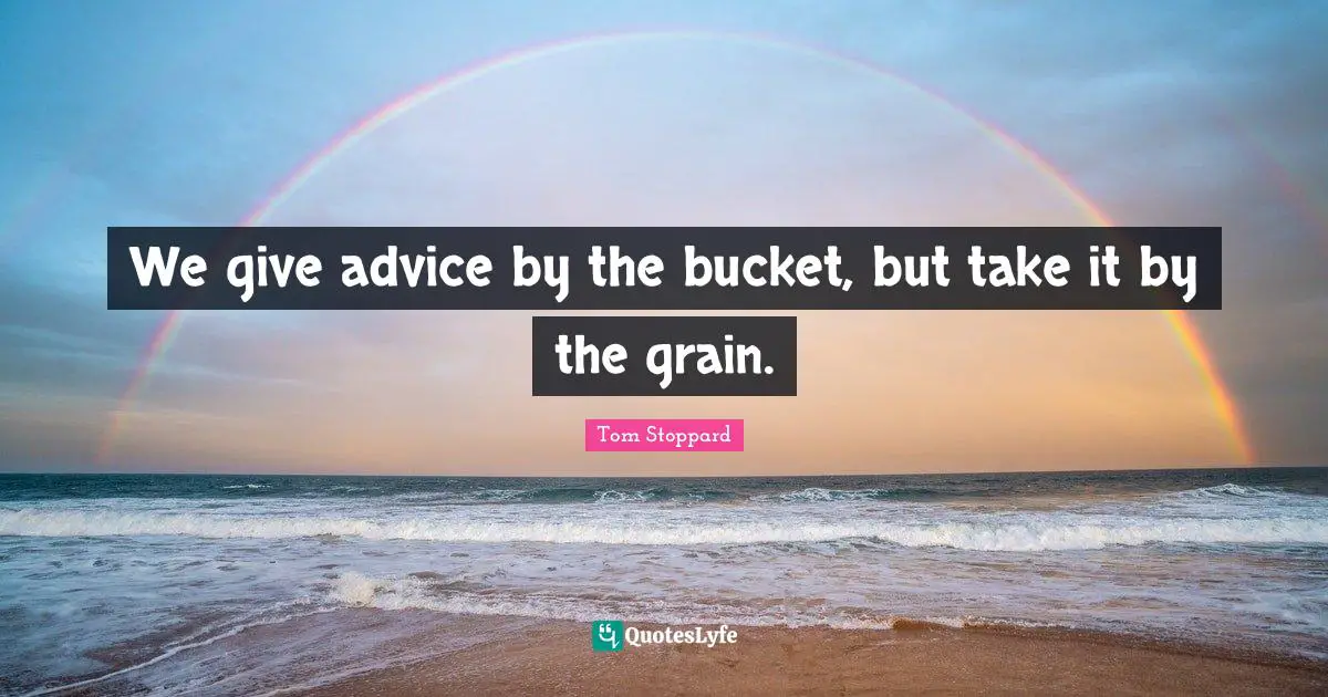 Tom Stoppard Quotes: "We give advice by the bucket, but take it by the grain."