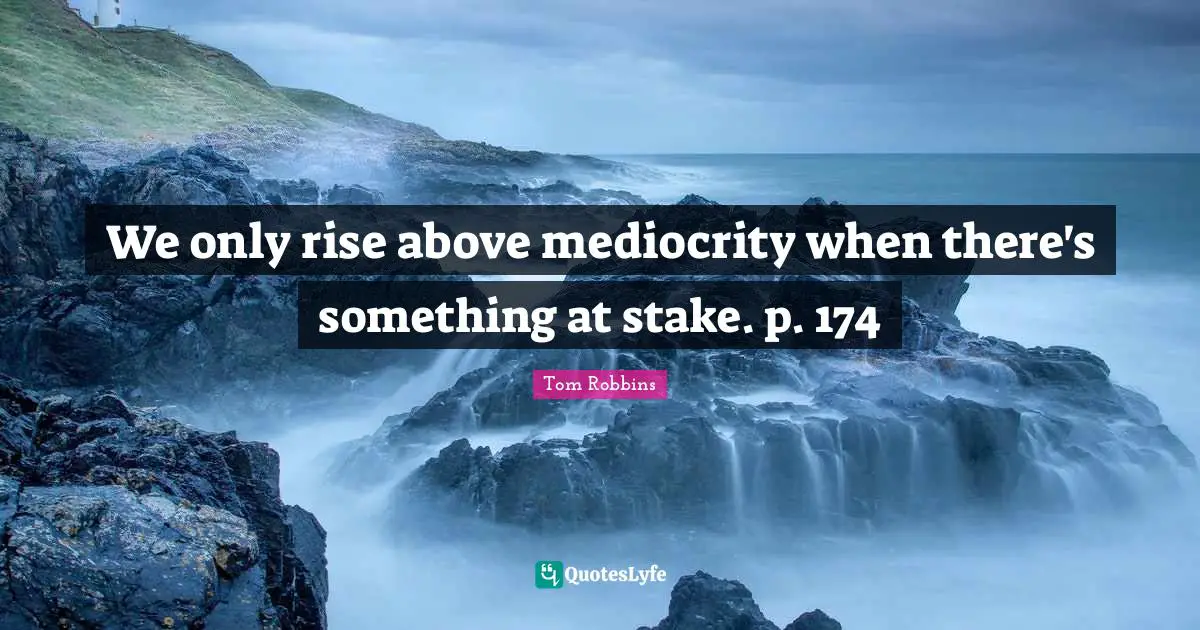 We only rise above mediocrity when there's something at stake. p. 174