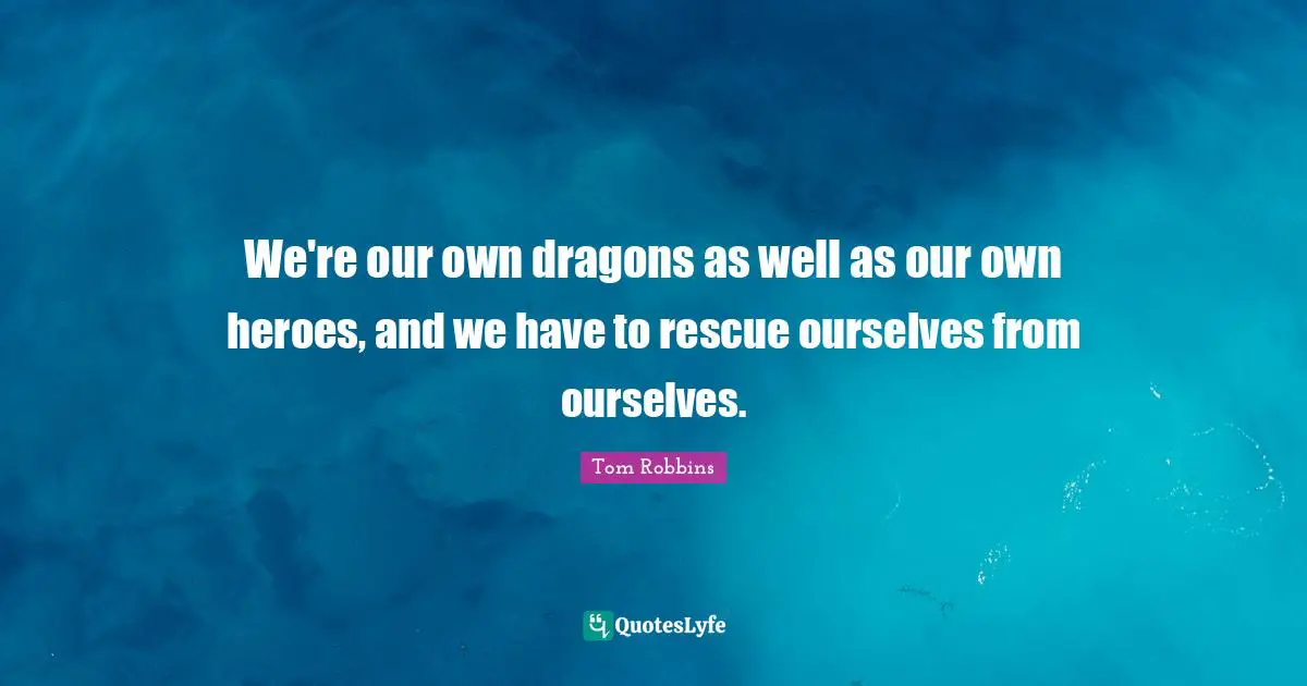 We're our own dragons as well as our own heroes, and we have to rescue ourselves from ourselves.