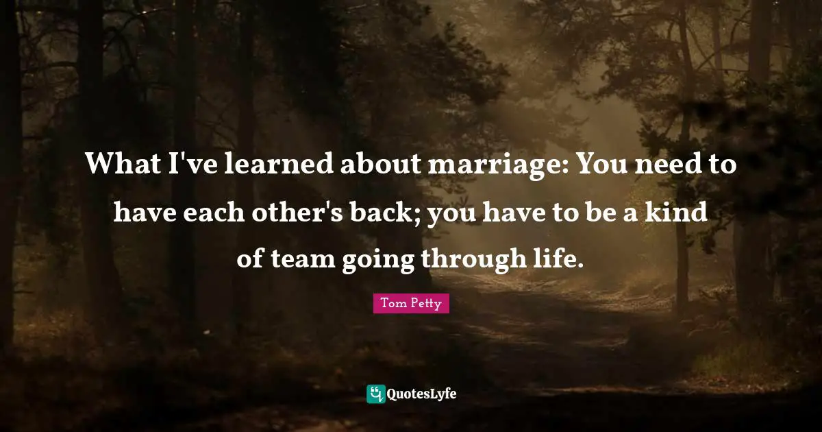 Tom Petty Quotes: "What I've learned about marriage: You need to have each other's back; you have to be a kind of team going through life."