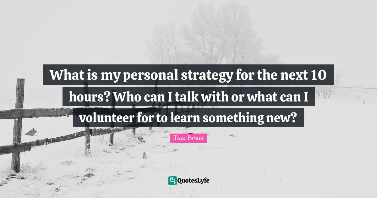 What is my personal strategy for the next 10 hours? Who can I talk with or what can I volunteer for to learn something new?