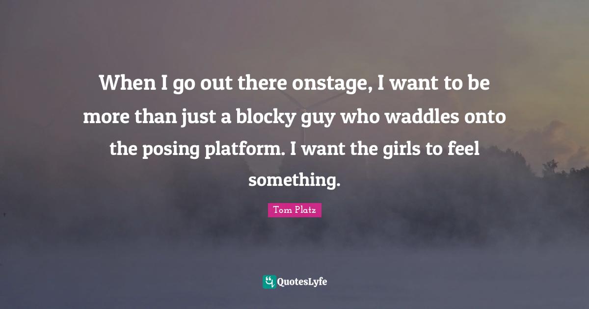 When I go out there onstage, I want to be more than just a blocky guy who waddles onto the posing platform. I want the girls to feel something.