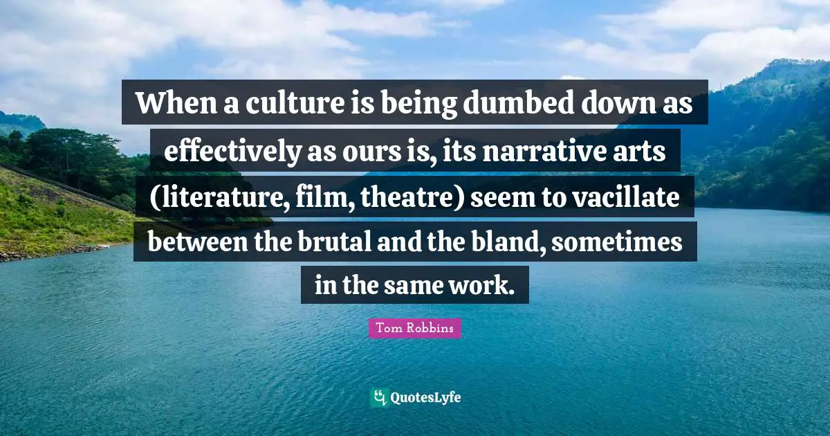 When a culture is being dumbed down as effectively as ours is, its narrative arts (literature, film, theatre) seem to vacillate between the brutal and the bland, sometimes in the same work.