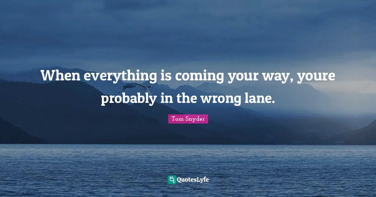 When everything is coming your way, youre probably in the wrong lane.