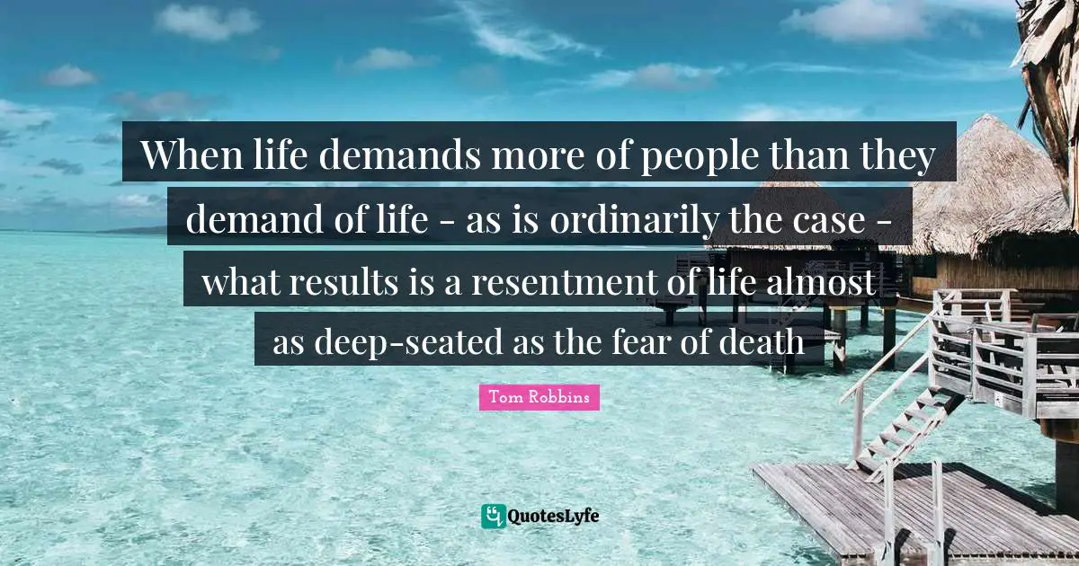 When life demands more of people than they demand of life - as is ordinarily the case - what results is a resentment of life almost as deep-seated as the fear of death