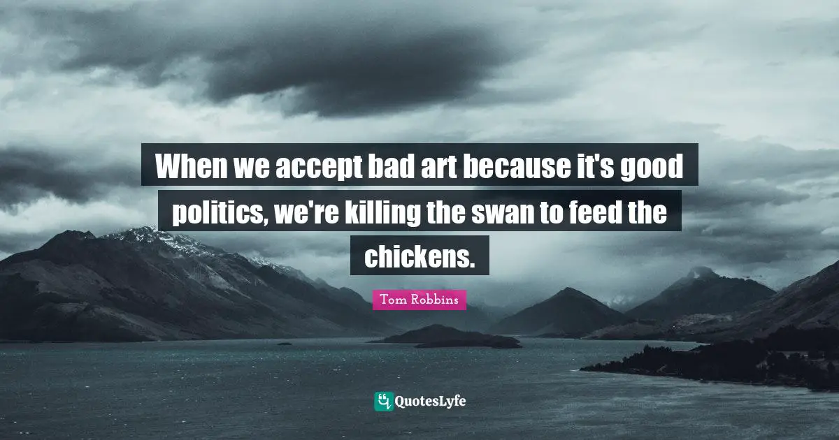 When we accept bad art because it's good politics, we're killing the swan to feed the chickens.