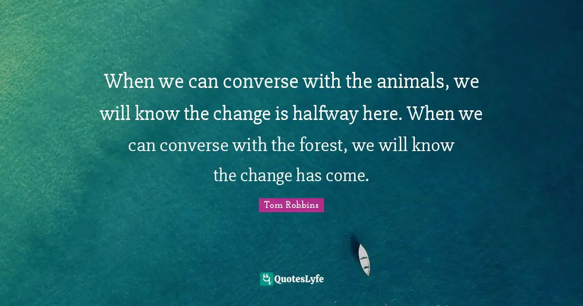When we can converse with the animals, we will know the change is halfway here. When we can converse with the forest, we will know the change has come.