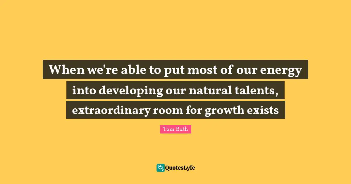 When we're able to put most of our energy into developing our natural talents, extraordinary room for growth exists