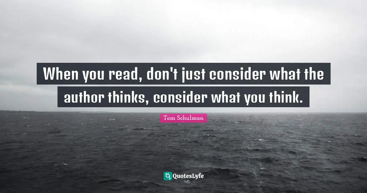 When you read, don't just consider what the author thinks, consider what you think.