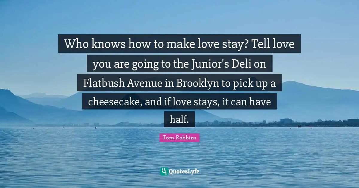 Who knows how to make love stay? Tell love you are going to the Junior's Deli on Flatbush Avenue in Brooklyn to pick up a cheesecake, and if love stays, it can have half.